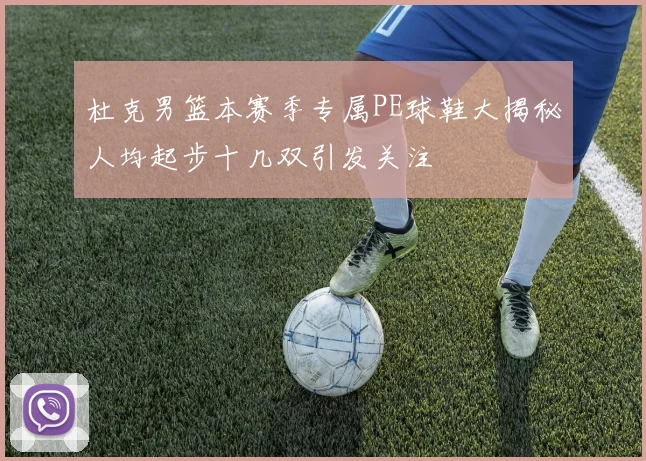 杜克男篮本赛季专属PE球鞋大揭秘人均起步十几双引发关注