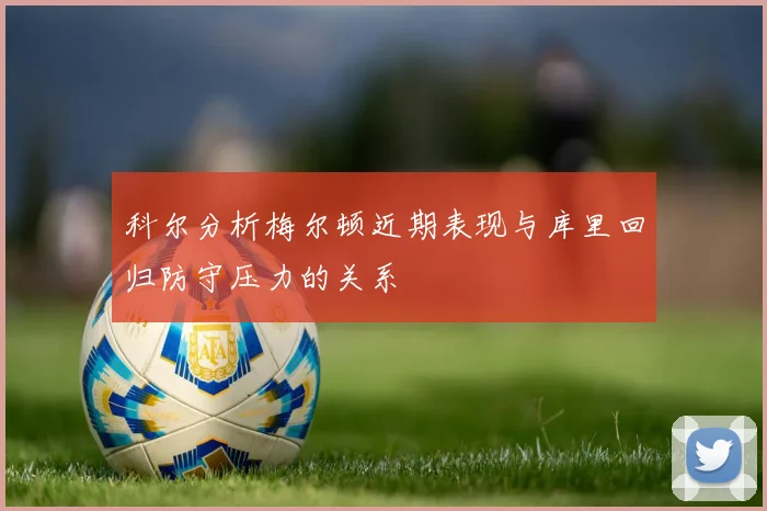 科尔分析梅尔顿近期表现与库里回归防守压力的关系