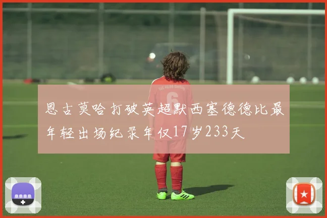恩古莫哈打破英超默西塞德德比最年轻出场纪录年仅17岁233天