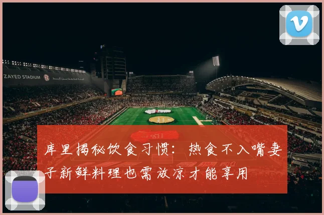 库里揭秘饮食习惯：热食不入嘴妻子新鲜料理也需放凉才能享用