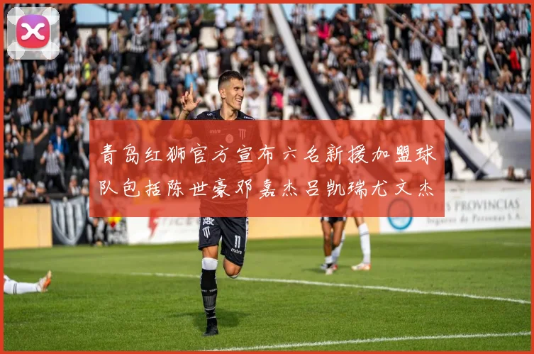 青岛红狮官方宣布六名新援加盟球队包括陈世豪邓嘉杰吕凯瑞尤文杰等球员