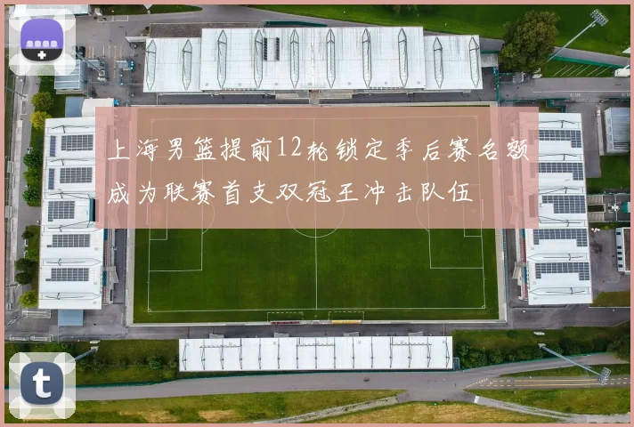 上海男篮提前12轮锁定季后赛名额成为联赛首支双冠王冲击队伍