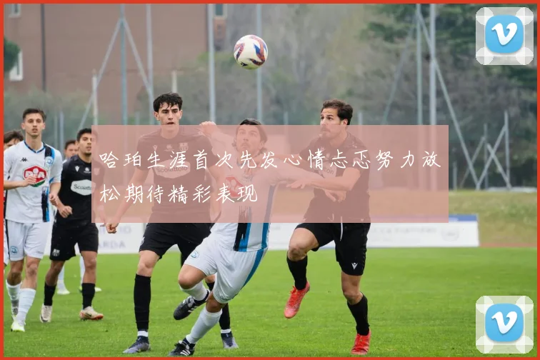 哈珀生涯首次先发心情忐忑努力放松期待精彩表现