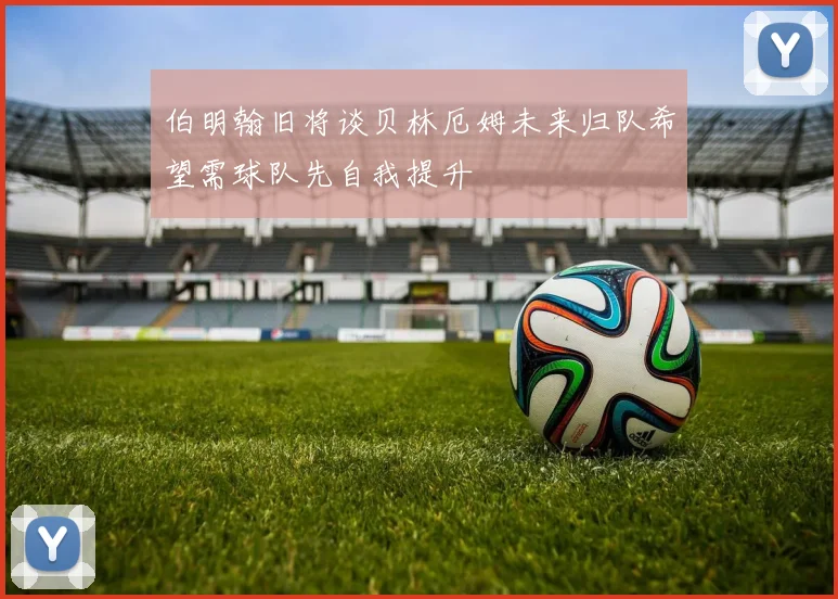 伯明翰旧将谈贝林厄姆未来归队希望需球队先自我提升