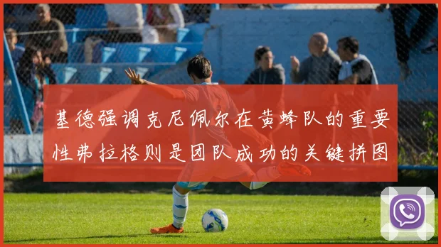 基德强调克尼佩尔在黄蜂队的重要性弗拉格则是团队成功的关键拼图