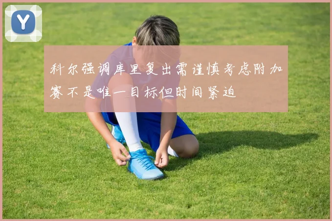 科尔强调库里复出需谨慎考虑附加赛不是唯一目标但时间紧迫