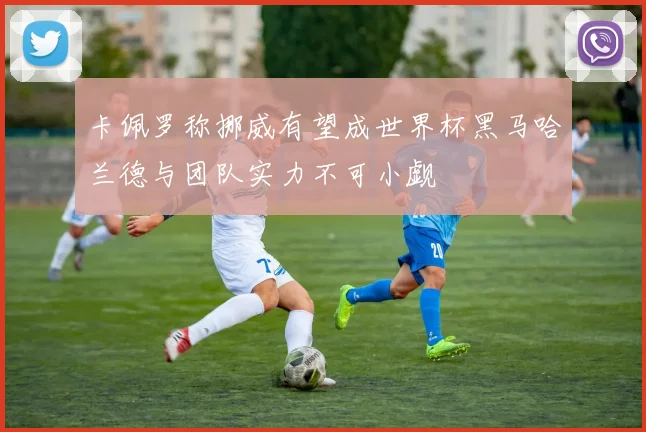 卡佩罗称挪威有望成世界杯黑马哈兰德与团队实力不可小觑