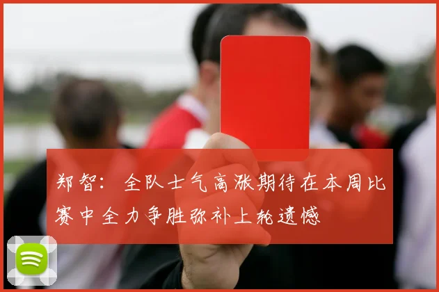 郑智：全队士气高涨期待在本周比赛中全力争胜弥补上轮遗憾