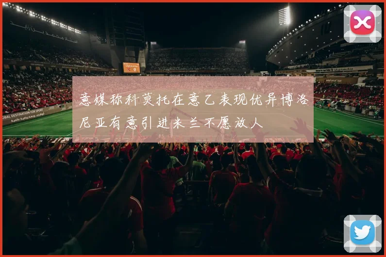 意媒称科莫托在意乙表现优异博洛尼亚有意引进米兰不愿放人