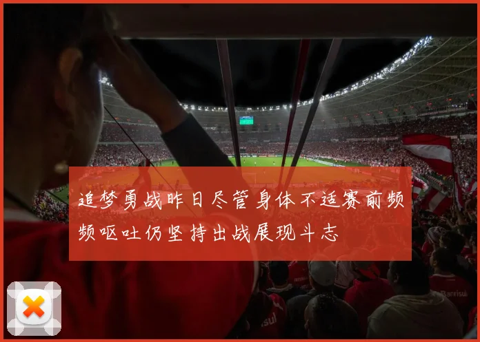 追梦勇战昨日尽管身体不适赛前频频呕吐仍坚持出战展现斗志