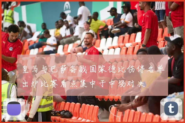 皇马与巴萨备战国家德比伤停名单出炉比赛看点集中于中场对决