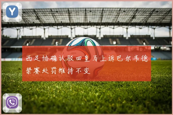 西足协确认驳回皇马上诉巴尔韦德禁赛处罚维持不变