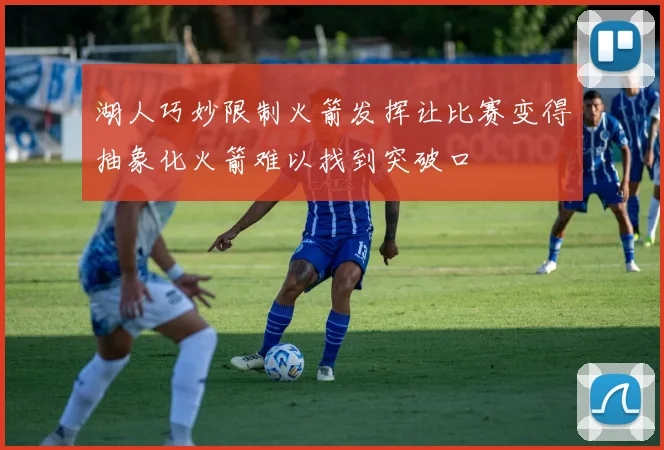 湖人巧妙限制火箭发挥让比赛变得抽象化火箭难以找到突破口