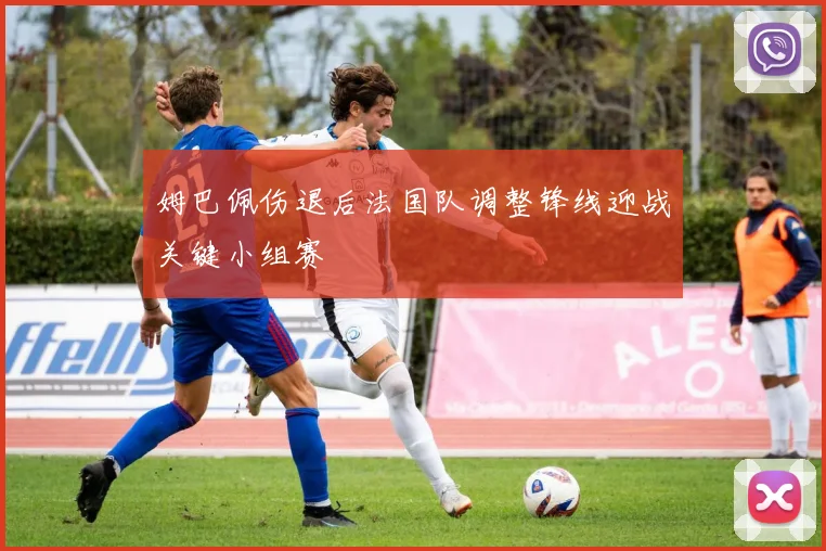 姆巴佩伤退后法国队调整锋线迎战关键小组赛