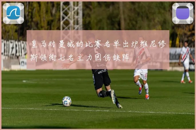 皇马对曼城的比赛名单出炉维尼修斯领衔七名主力因伤缺阵