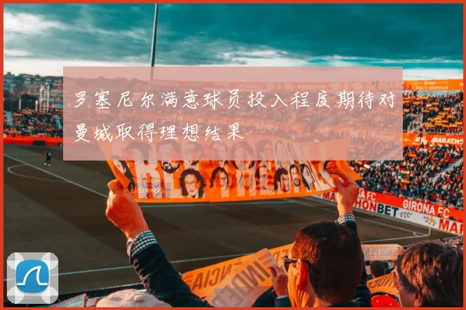 罗塞尼尔满意球员投入程度期待对曼城取得理想结果