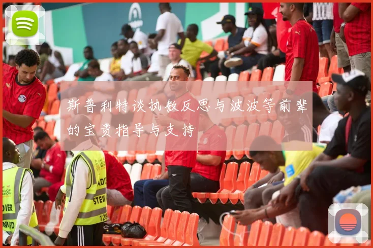 斯普利特谈执教反思与波波等前辈的宝贵指导与支持