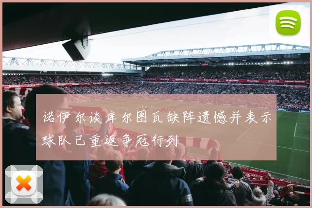 诺伊尔谈库尔图瓦缺阵遗憾并表示球队已重返争冠行列