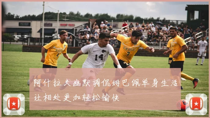 阿什拉夫幽默调侃姆巴佩单身生活让相处更加轻松愉快