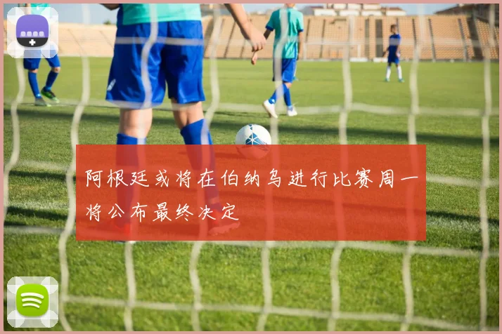 阿根廷或将在伯纳乌进行比赛周一将公布最终决定