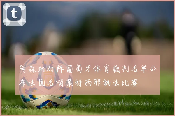 阿森纳对阵葡萄牙体育裁判名单公布法国名哨莱特西耶执法比赛