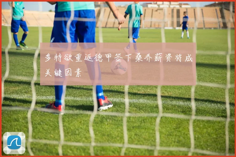 多特欲重返德甲签下桑乔薪资将成关键因素