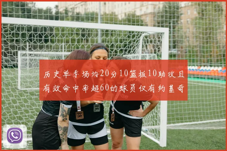 历史单季场均20分10篮板10助攻且有效命中率超60的球员仅有约基奇两次达成