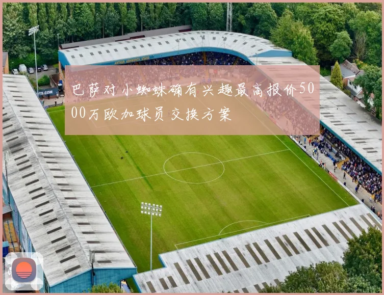 巴萨对小蜘蛛确有兴趣最高报价5000万欧加球员交换方案