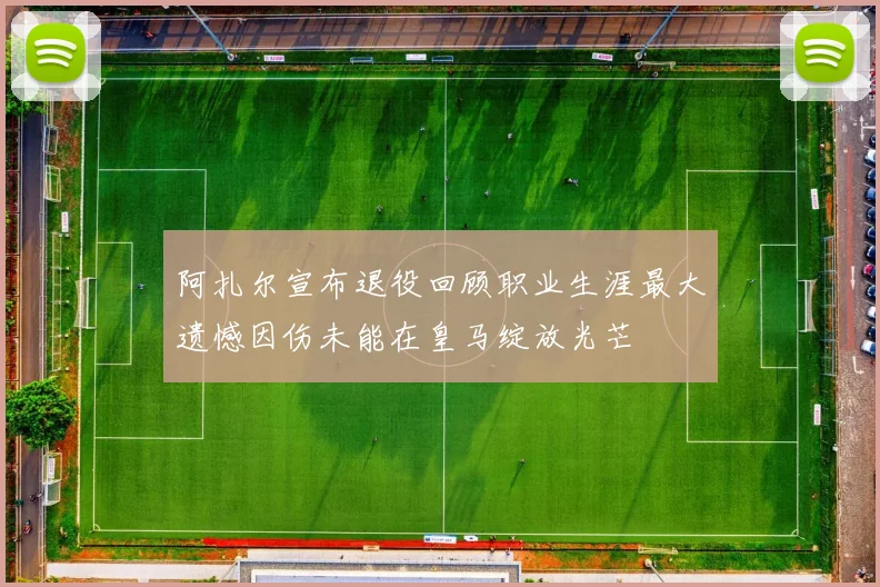 阿扎尔宣布退役回顾职业生涯最大遗憾因伤未能在皇马绽放光芒
