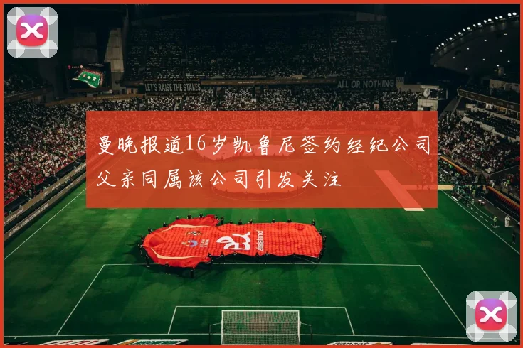 曼晚报道16岁凯鲁尼签约经纪公司父亲同属该公司引发关注