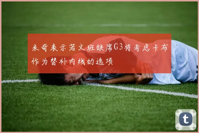 米奇表示若文班缺席G3将考虑卡布作为替补内线的选项