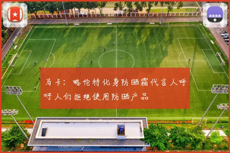 马卡：略伦特化身防晒霜代言人呼吁人们拒绝使用防晒产品