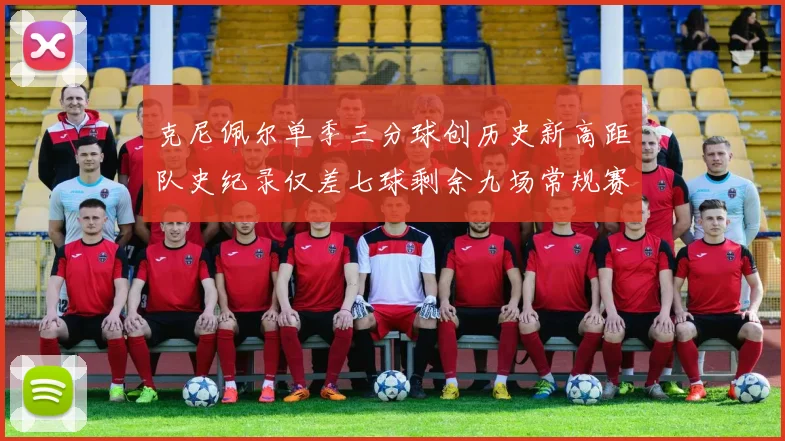 克尼佩尔单季三分球创历史新高距队史纪录仅差七球剩余九场常规赛
