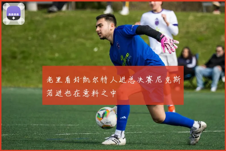 老里看好凯尔特人进总决赛尼克斯若进也在意料之中
