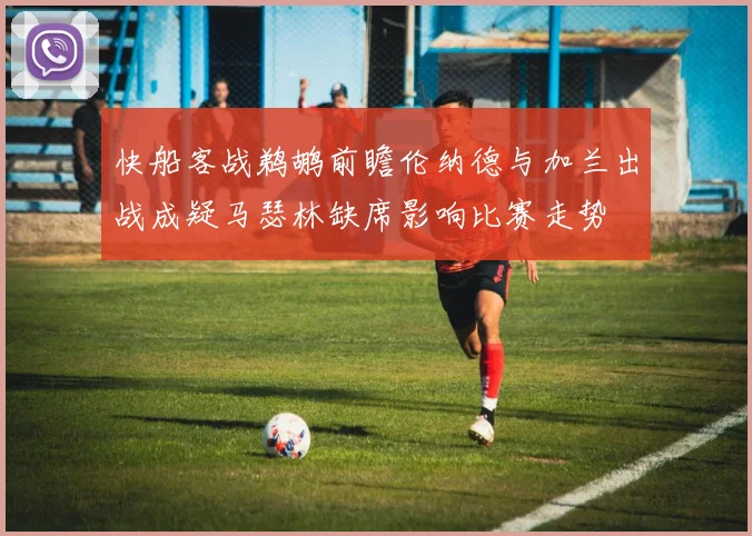 快船客战鹈鹕前瞻伦纳德与加兰出战成疑马瑟林缺席影响比赛走势