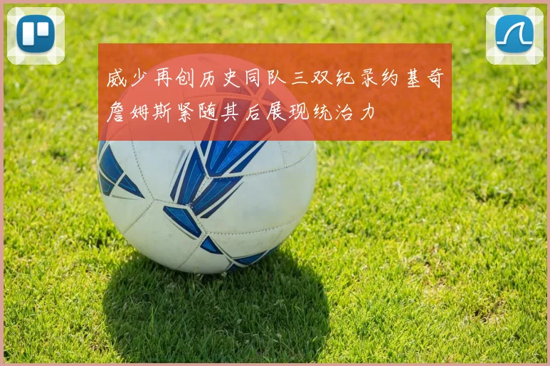 威少再创历史同队三双纪录约基奇詹姆斯紧随其后展现统治力
